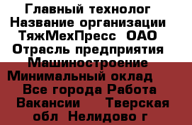 Главный технолог › Название организации ­ ТяжМехПресс, ОАО › Отрасль предприятия ­ Машиностроение › Минимальный оклад ­ 1 - Все города Работа » Вакансии   . Тверская обл.,Нелидово г.